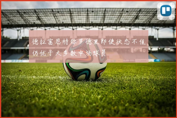 德拉富恩特称罗德里即使状态不佳仍优于大多数中场球员
