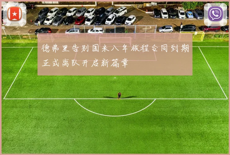 德弗里告别国米八年旅程合同到期正式离队开启新篇章