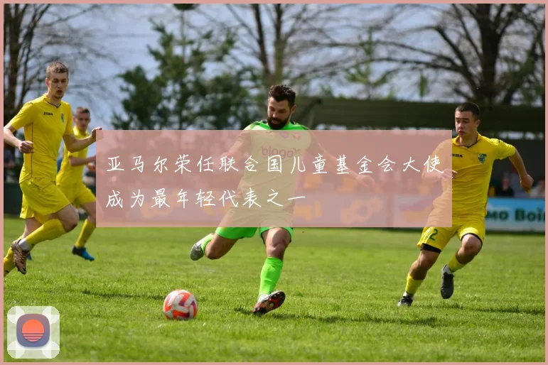 亚马尔荣任联合国儿童基金会大使成为最年轻代表之一