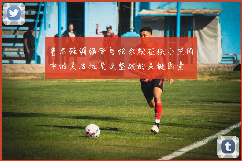 鲁尼强调福登与帕尔默在狭小空间中的灵活性是攻坚战的关键因素