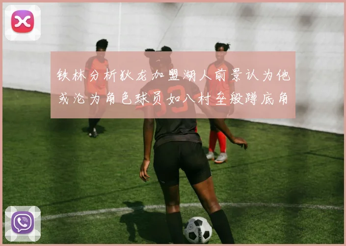 铁林分析狄龙加盟湖人前景认为他或沦为角色球员如八村垒般蹲底角