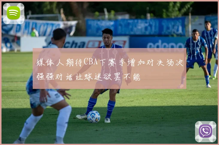 媒体人期待CBA下赛季增加对决场次强强对话让球迷欲罢不能