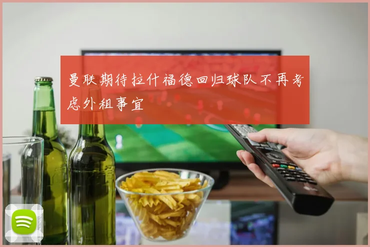曼联期待拉什福德回归球队不再考虑外租事宜