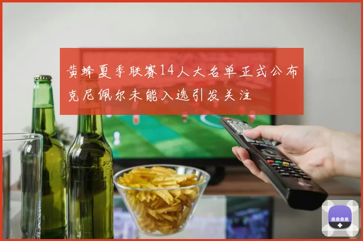 黄蜂夏季联赛14人大名单正式公布克尼佩尔未能入选引发关注