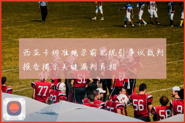 西亚卡姆准绝杀前犯规引争议裁判报告揭示关键漏判真相