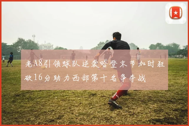 老A8引领球队逆袭哈登末节加时狂砍16分助力西部第十名争夺战