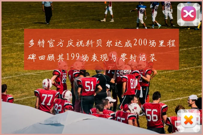 多特官方庆祝科贝尔达成200场里程碑回顾其199场表现与零封记录