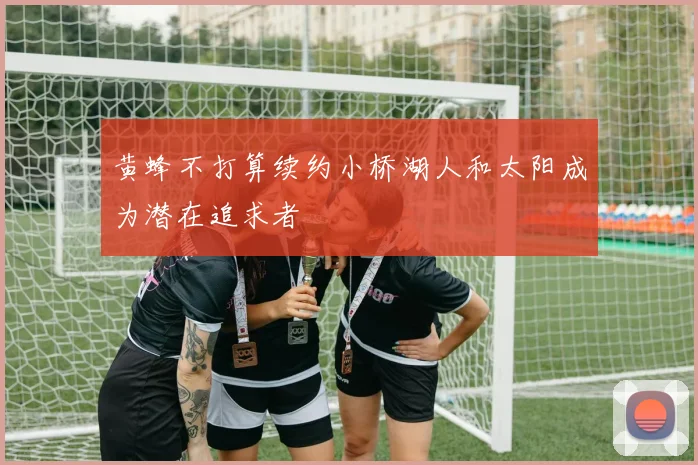 黄蜂不打算续约小桥湖人和太阳成为潜在追求者