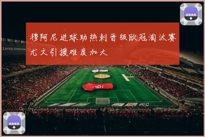 穆阿尼进球助热刺晋级欧冠淘汰赛尤文引援难度加大