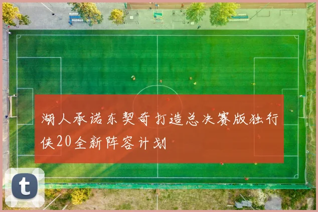 湖人承诺东契奇打造总决赛版独行侠20全新阵容计划