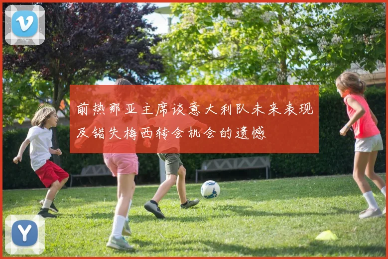 前热那亚主席谈意大利队未来表现及错失梅西转会机会的遗憾