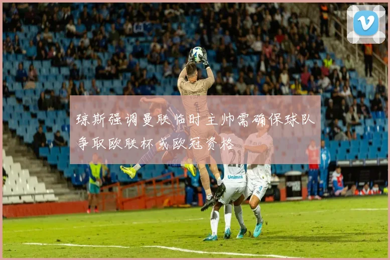 琼斯强调曼联临时主帅需确保球队争取欧联杯或欧冠资格
