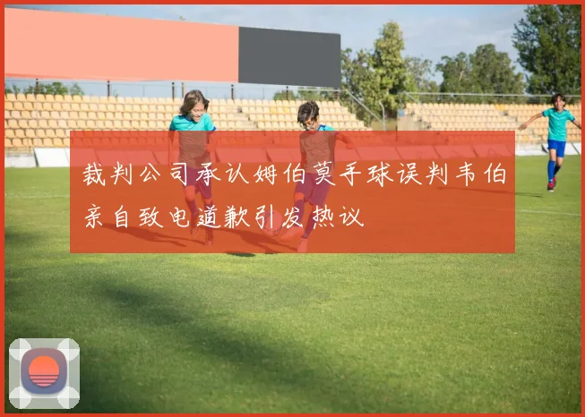 裁判公司承认姆伯莫手球误判韦伯亲自致电道歉引发热议