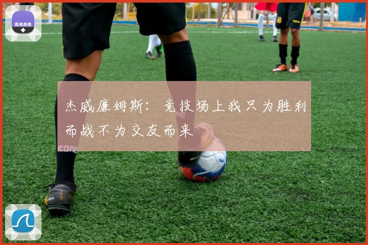 杰威廉姆斯：竞技场上我只为胜利而战不为交友而来