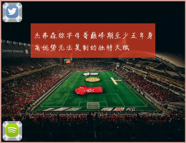 杰弗森称字母哥巅峰期至少五年身高优势无法复制的独特天赋
