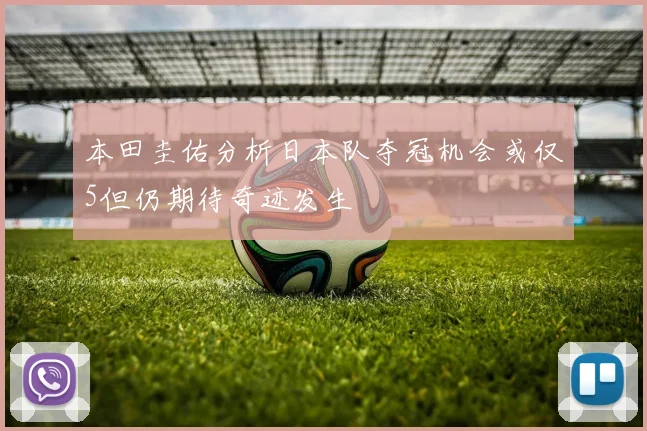 本田圭佑分析日本队夺冠机会或仅5但仍期待奇迹发生