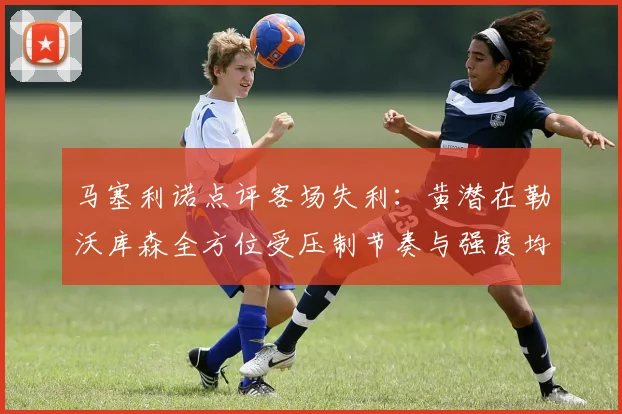 马塞利诺点评客场失利：黄潜在勒沃库森全方位受压制节奏与强度均不敌对手