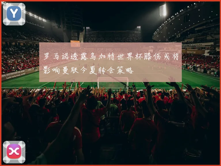 罗马诺透露乌加特世界杯膝伤或将影响曼联今夏转会策略