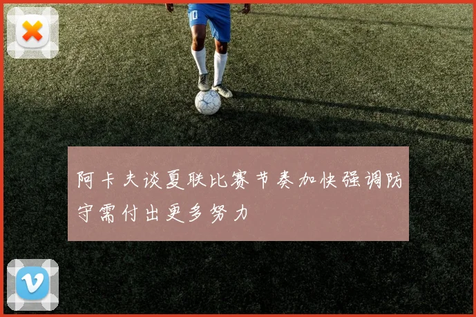 阿卡夫谈夏联比赛节奏加快强调防守需付出更多努力