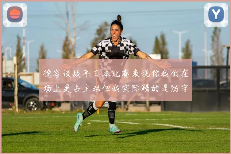 德容谈战平日本比赛表现称我们在场上更占主动但我实际踢的是防守位置
