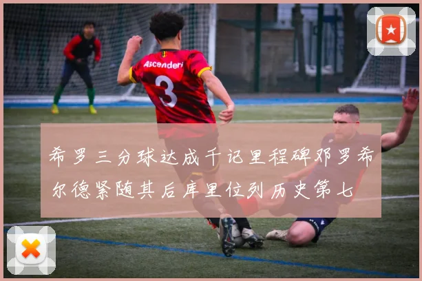 希罗三分球达成千记里程碑邓罗希尔德紧随其后库里位列历史第七