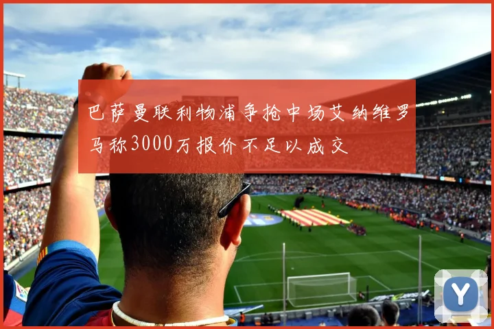 巴萨曼联利物浦争抢中场艾纳维罗马称3000万报价不足以成交