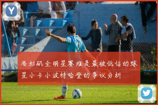 洛杉矶全明星赛谁是最被低估的球星小卡小波特哈登的争议分析