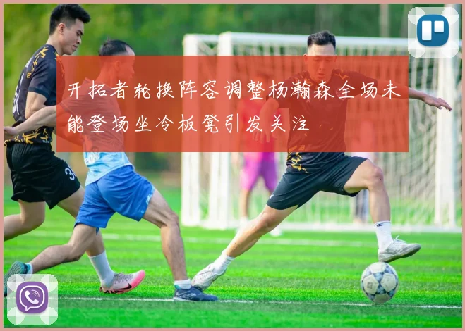 开拓者轮换阵容调整杨瀚森全场未能登场坐冷板凳引发关注