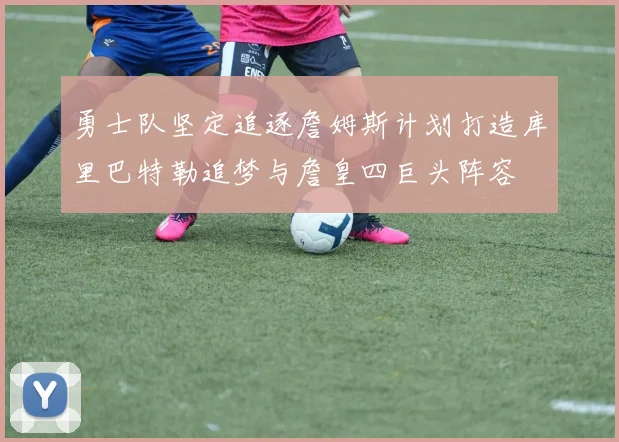 勇士队坚定追逐詹姆斯计划打造库里巴特勒追梦与詹皇四巨头阵容