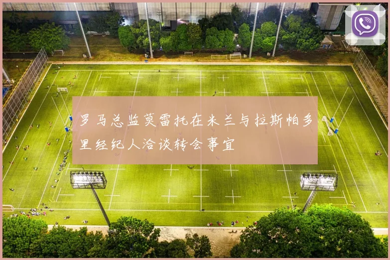 罗马总监莫雷托在米兰与拉斯帕多里经纪人洽谈转会事宜