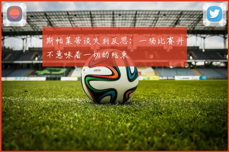 斯帕莱蒂谈失利反思：一场比赛并不意味着一切的结束