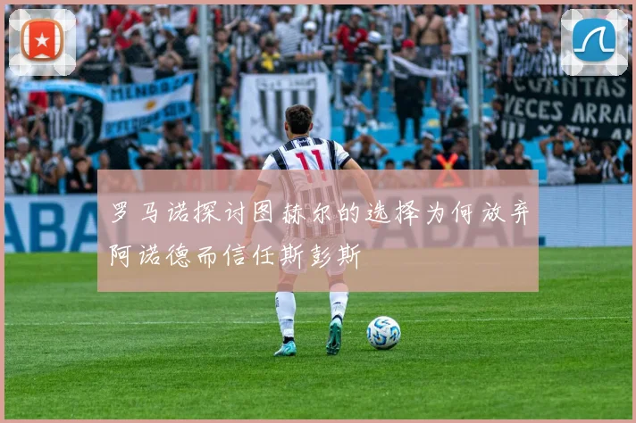 罗马诺探讨图赫尔的选择为何放弃阿诺德而信任斯彭斯