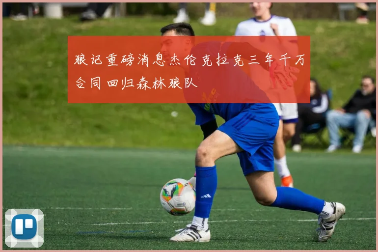 狼记重磅消息杰伦克拉克三年千万合同回归森林狼队